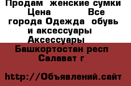 Продам  женские сумки › Цена ­ 1 000 - Все города Одежда, обувь и аксессуары » Аксессуары   . Башкортостан респ.,Салават г.
